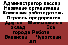 Администратор-кассир › Название организации ­ Компания-работодатель › Отрасль предприятия ­ Другое › Минимальный оклад ­ 15 000 - Все города Работа » Вакансии   . Чукотский АО